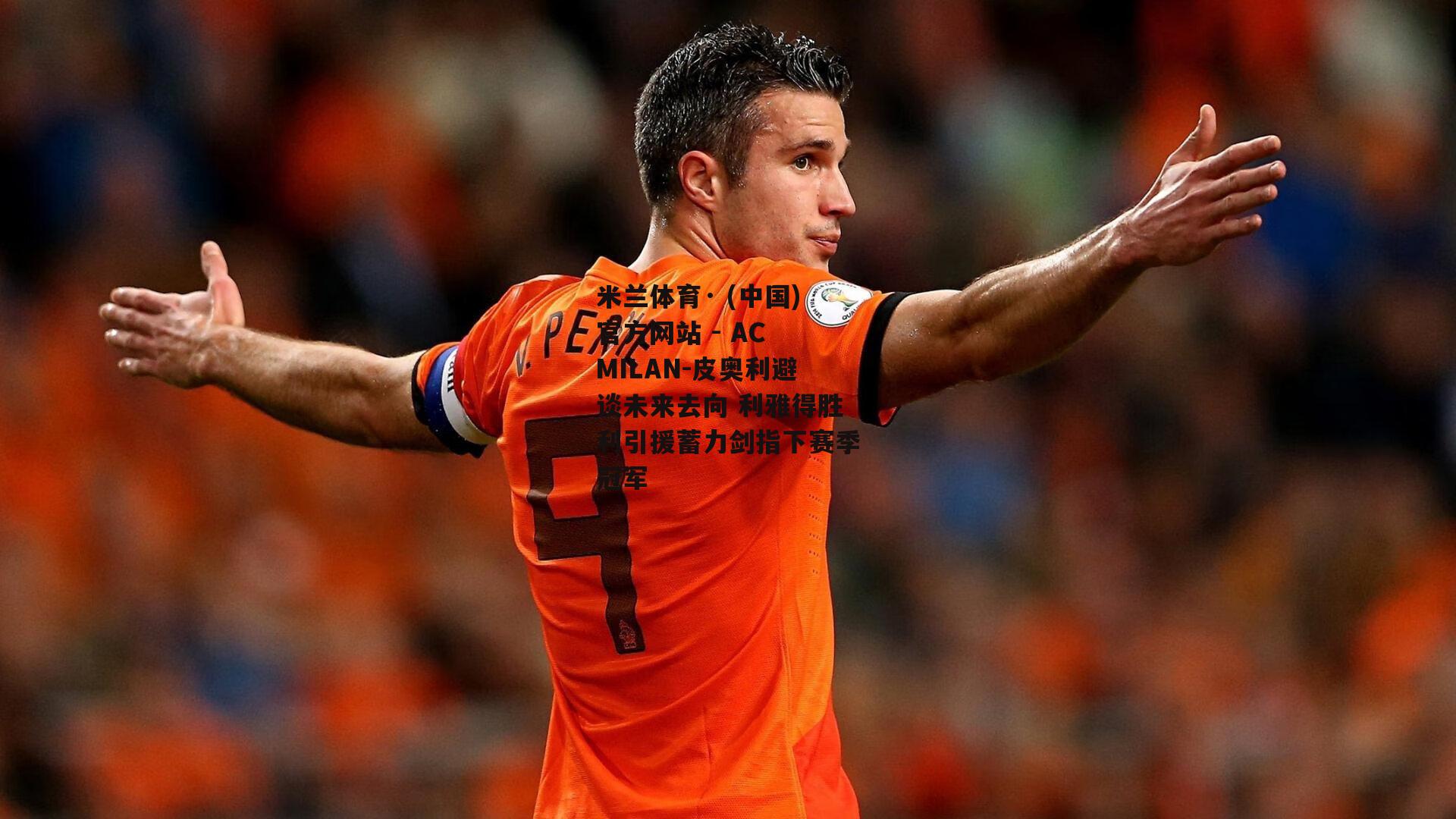 米兰体育· (中国)官方网站 - AC MILAN-皮奥利避谈未来去向 利雅得胜利引援蓄力剑指下赛季冠军