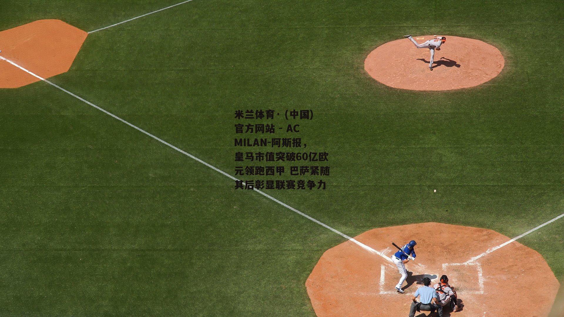米兰体育· (中国)官方网站 - AC MILAN-阿斯报，皇马市值突破60亿欧元领跑西甲 巴萨紧随其后彰显联赛竞争力
