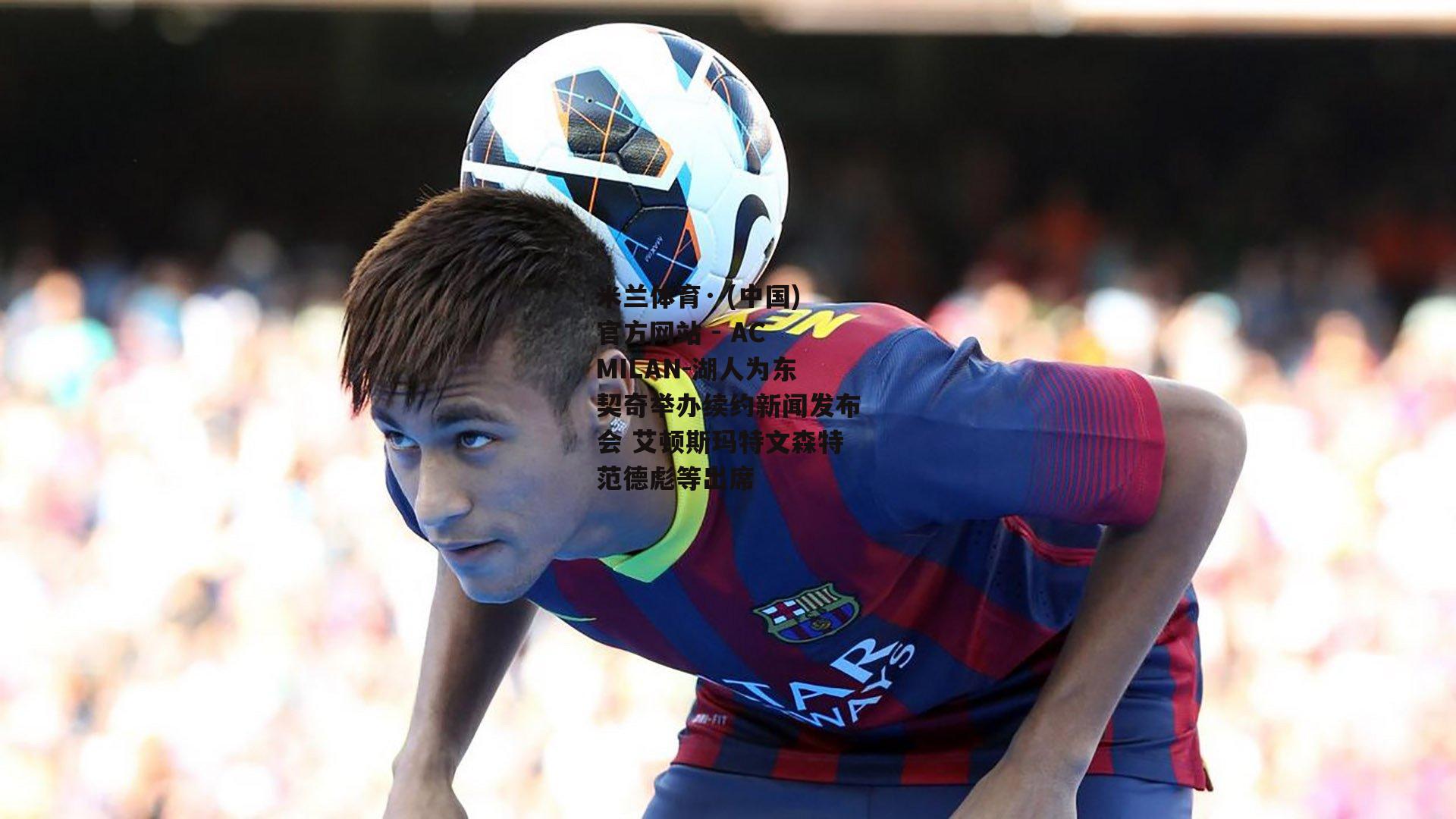 米兰体育· (中国)官方网站 - AC MILAN-湖人为东契奇举办续约新闻发布会 艾顿斯玛特文森特范德彪等出席