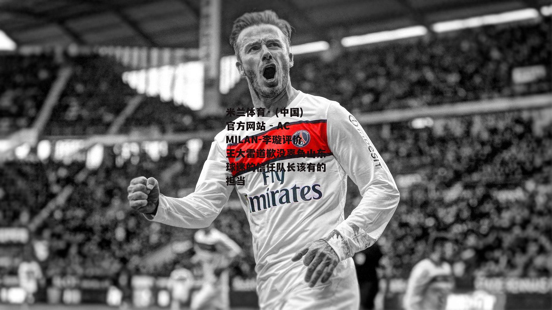 米兰体育· (中国)官方网站 - AC MILAN-李璇评价王大雷道歉没辜负山东球迷的信任队长该有的担当