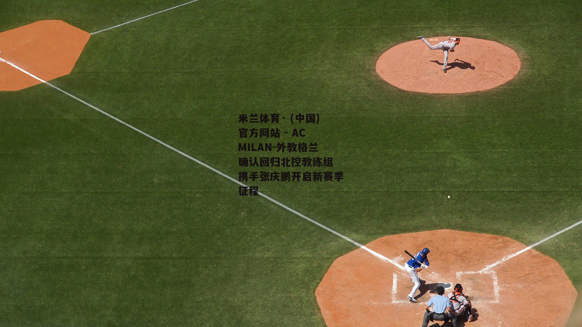 米兰体育· (中国)官方网站 - AC MILAN-外教格兰确认回归北控教练组 携手张庆鹏开启新赛季征程