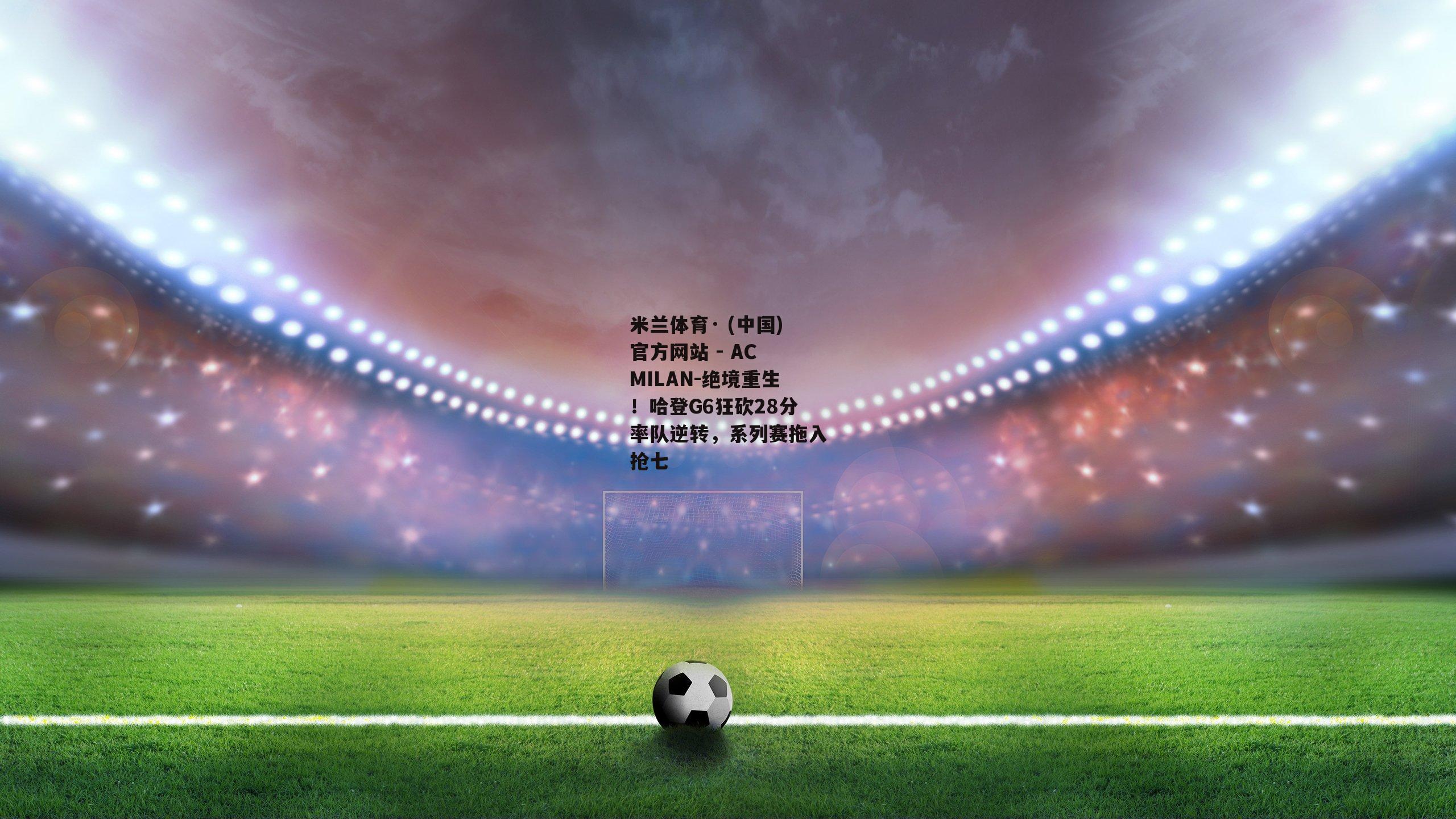 米兰体育· (中国)官方网站 - AC MILAN-绝境重生！哈登G6狂砍28分率队逆转，系列赛拖入抢七