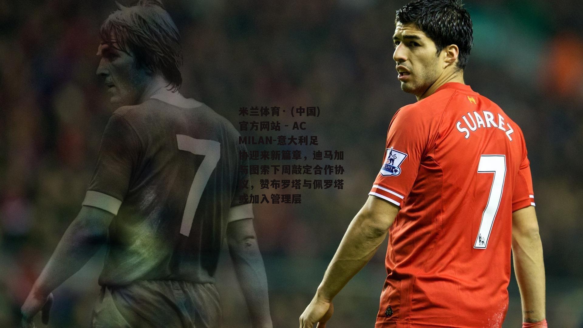 米兰体育· (中国)官方网站 - AC MILAN-意大利足协迎来新篇章，迪马加与图索下周敲定合作协议，赞布罗塔与佩罗塔或加入管理层