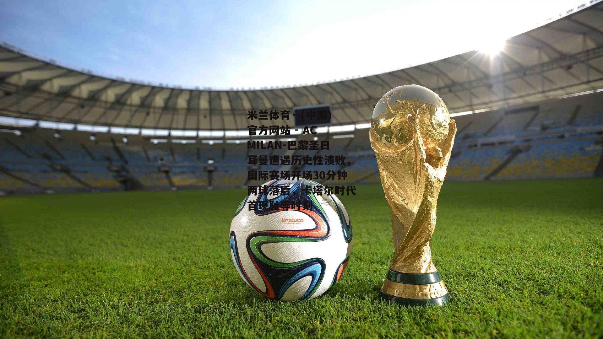 米兰体育· (中国)官方网站 - AC MILAN-巴黎圣日耳曼遭遇历史性溃败，国际赛场开场30分钟两球落后，卡塔尔时代首现耻辱时刻