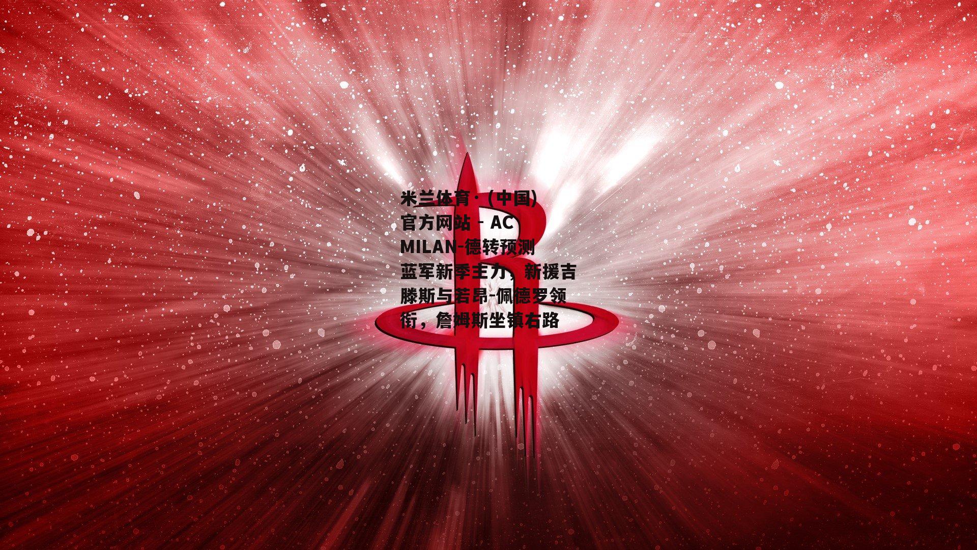 米兰体育· (中国)官方网站 - AC MILAN-德转预测蓝军新季主力，新援吉滕斯与若昂-佩德罗领衔，詹姆斯坐镇右路