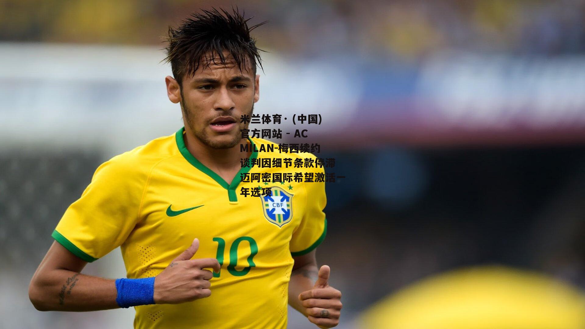 米兰体育· (中国)官方网站 - AC MILAN-梅西续约谈判因细节条款停滞 迈阿密国际希望激活一年选项