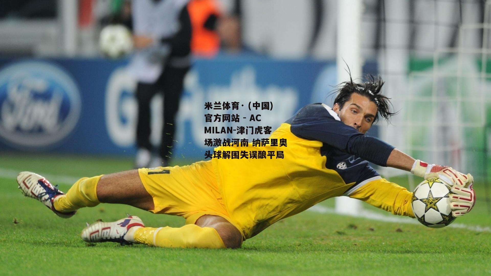 米兰体育· (中国)官方网站 - AC MILAN-津门虎客场激战河南 纳萨里奥头球解围失误酿平局