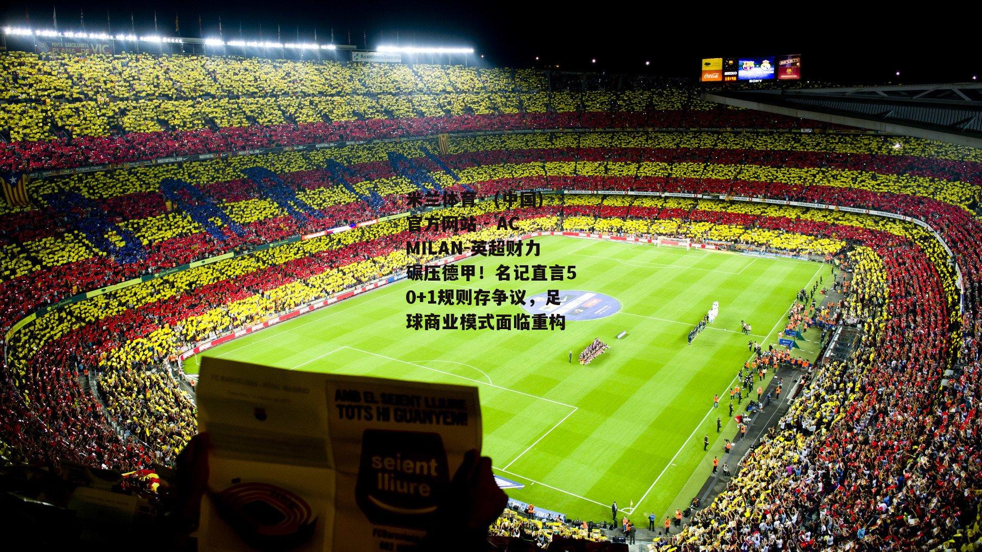 米兰体育· (中国)官方网站 - AC MILAN-英超财力碾压德甲！名记直言50+1规则存争议，足球商业模式面临重构