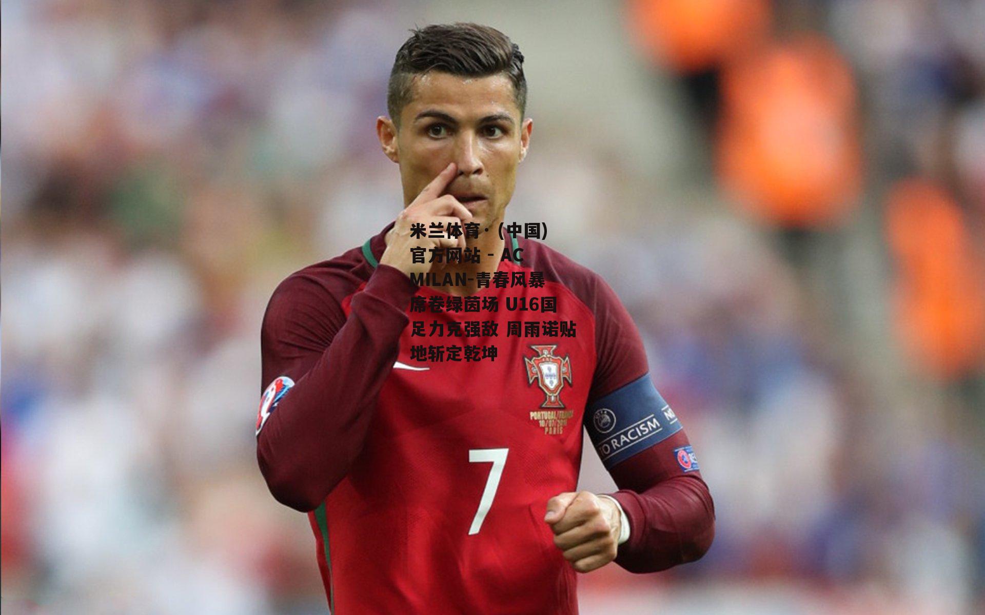 米兰体育· (中国)官方网站 - AC MILAN-青春风暴席卷绿茵场 U16国足力克强敌 周雨诺贴地斩定乾坤