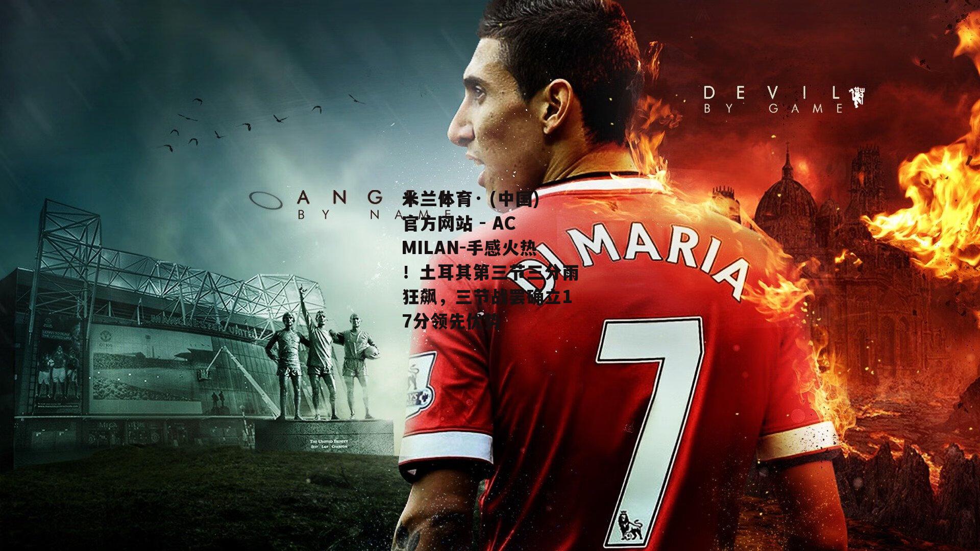 米兰体育· (中国)官方网站 - AC MILAN-手感火热！土耳其第三节三分雨狂飙，三节战罢确立17分领先优势