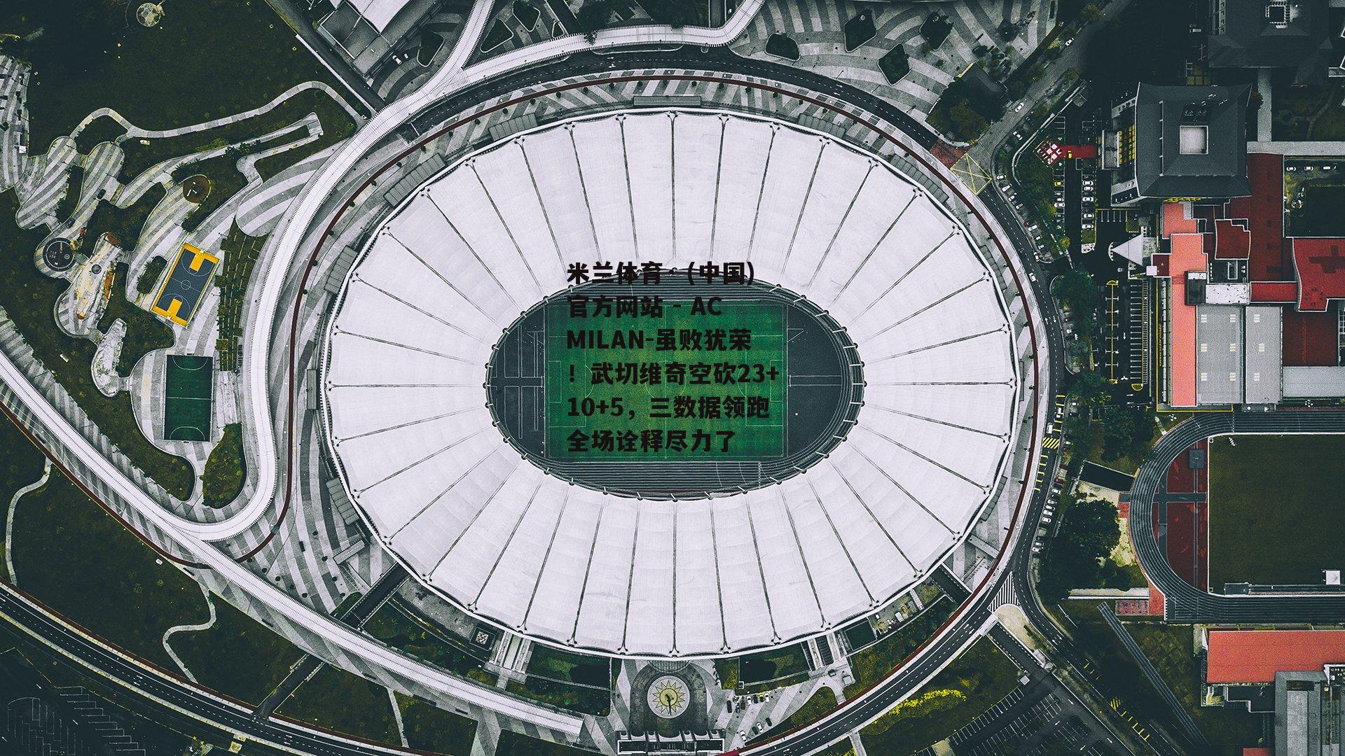 米兰体育· (中国)官方网站 - AC MILAN-虽败犹荣！武切维奇空砍23+10+5，三数据领跑全场诠释尽力了