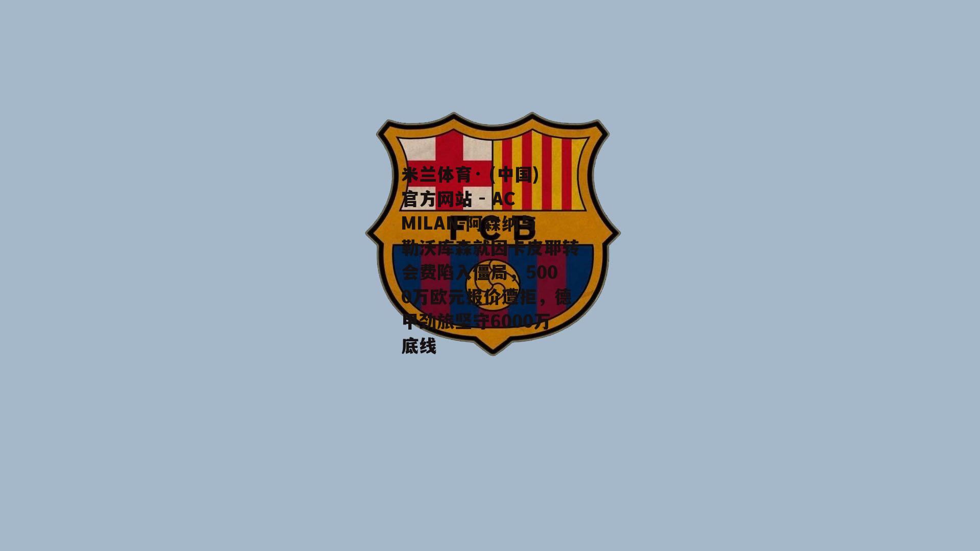 米兰体育· (中国)官方网站 - AC MILAN-阿森纳与勒沃库森就因卡皮耶转会费陷入僵局，5000万欧元报价遭拒，德甲劲旅坚守6000万底线