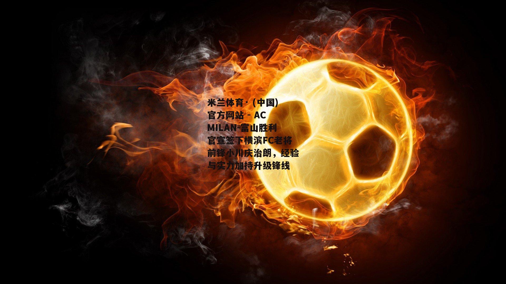 米兰体育· (中国)官方网站 - AC MILAN-富山胜利官宣签下横滨FC老将前锋小川庆治朗，经验与实力加持升级锋线