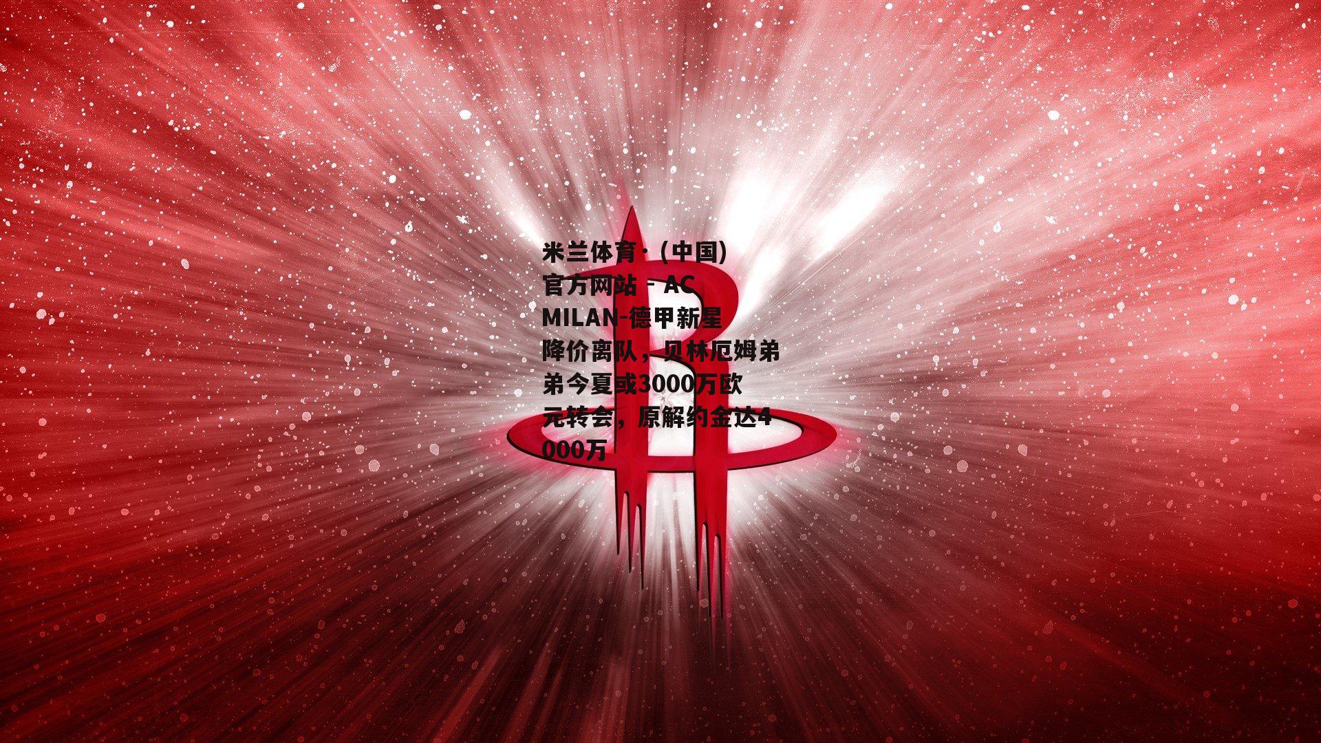米兰体育· (中国)官方网站 - AC MILAN-德甲新星降价离队，贝林厄姆弟弟今夏或3000万欧元转会，原解约金达4000万