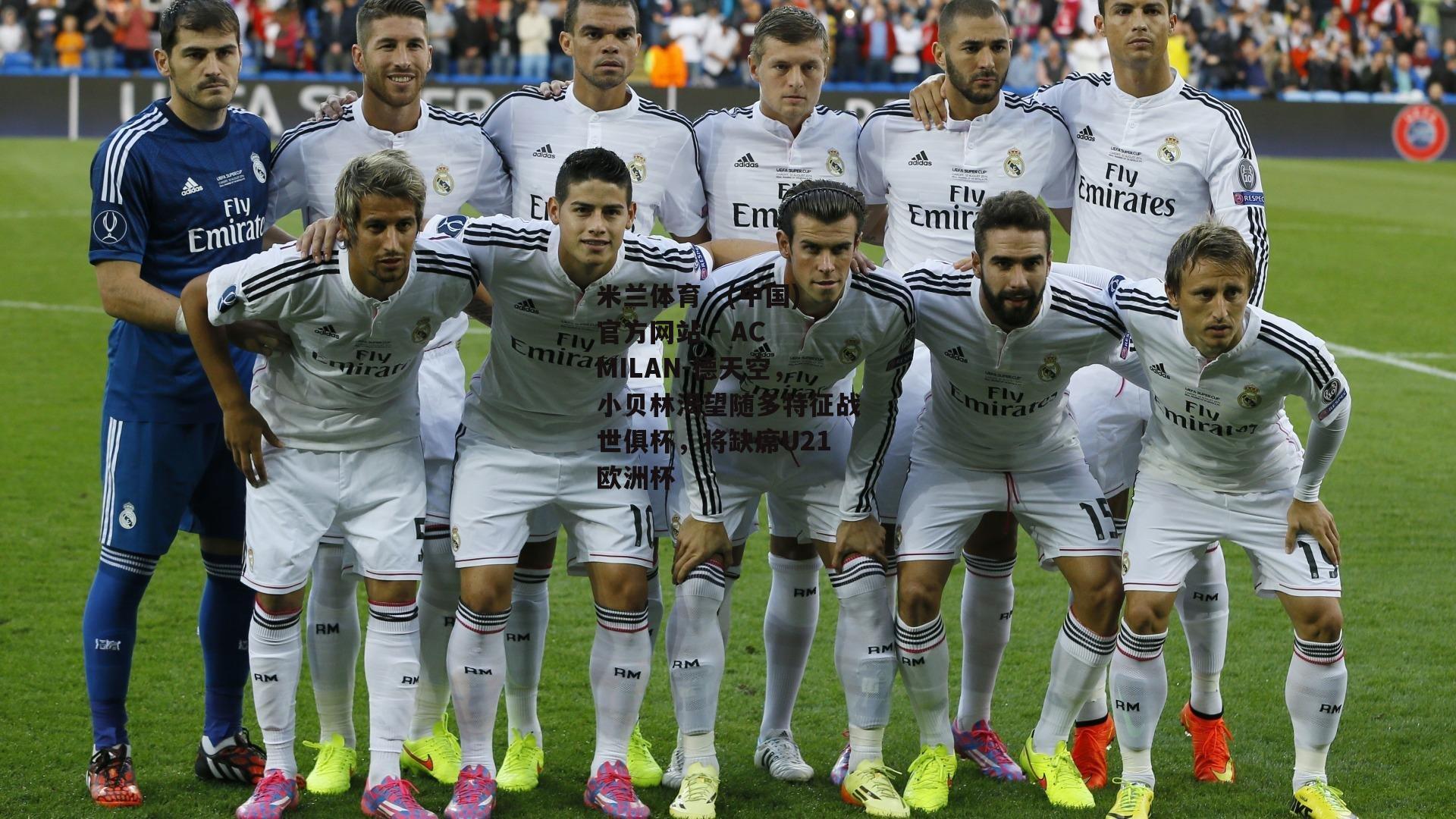 米兰体育· (中国)官方网站 - AC MILAN-德天空，小贝林渴望随多特征战世俱杯，将缺席U21欧洲杯